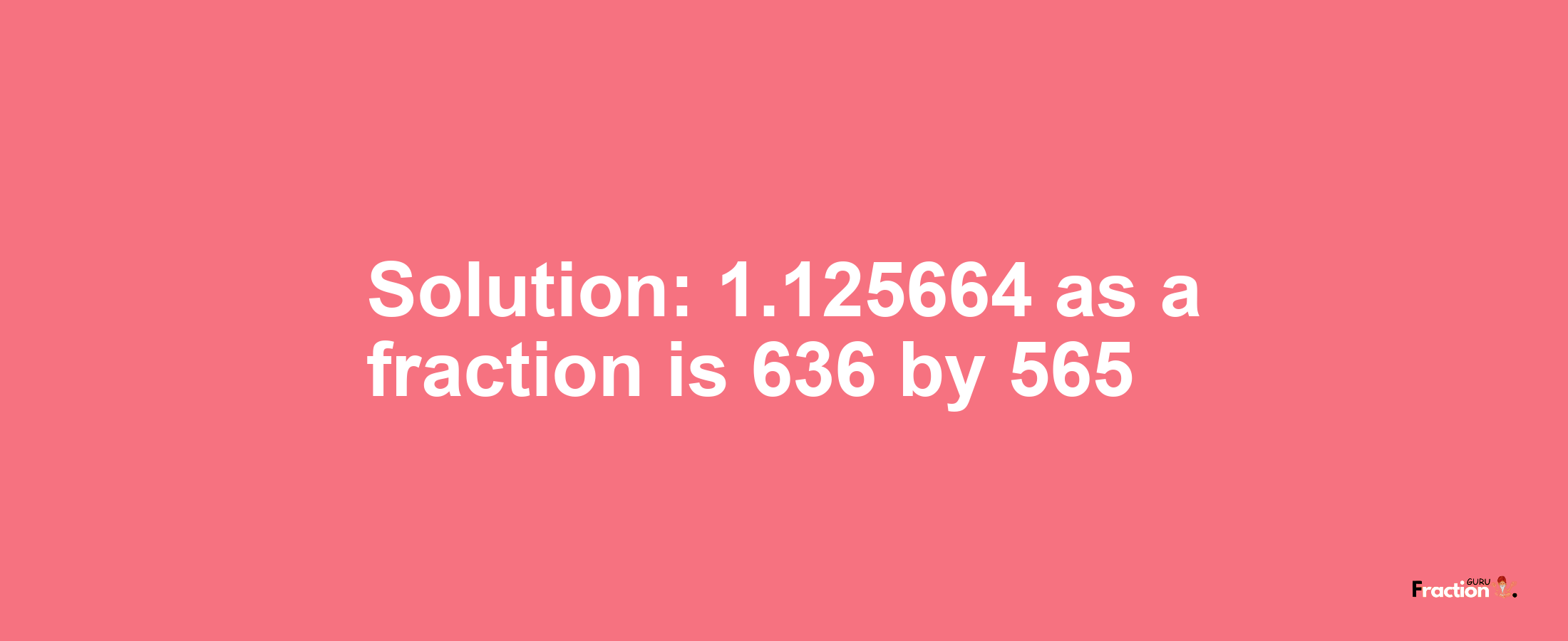 Solution:1.125664 as a fraction is 636/565